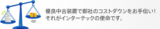 優良中古装置で御社のコストダウンをお手伝い！それがインターテックの使命です。